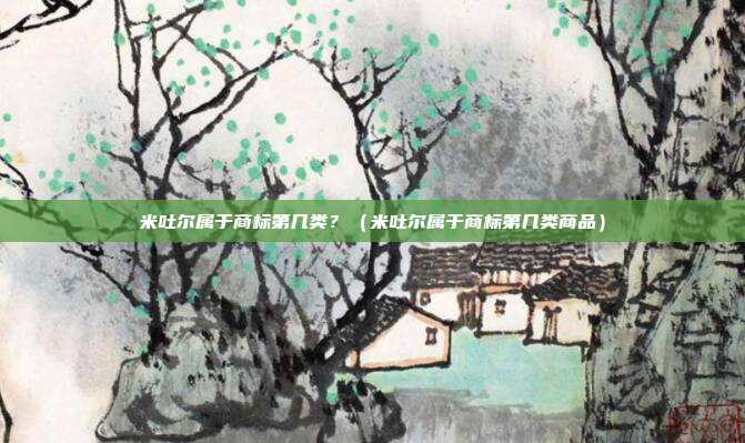 米吐尔属于商标第几类?(米吐尔属于商标第几类商品)