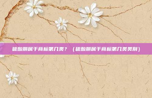 硫酸肼属于商标第几类?(硫酸肼属于商标第几类类别)