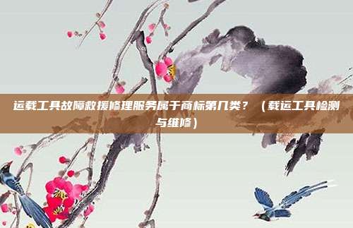 运载工具故障救援修理服务属于商标第几类？（载运工具检测与维修）