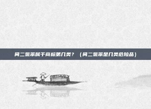 间二氯苯属于商标第几类?(间二氯苯是几类危险品)