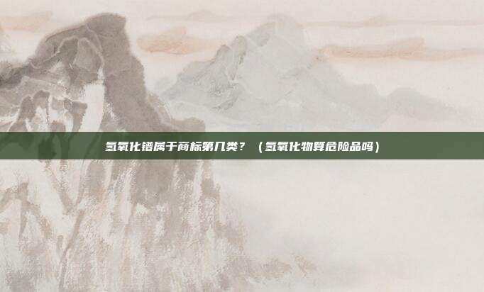 氢氧化镨属于商标第几类？（氢氧化物算危险品吗）