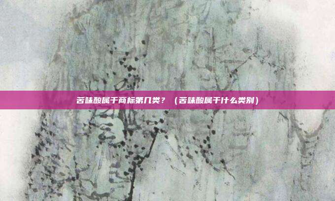 苦味酸属于商标第几类?(苦味酸属于什么类别)