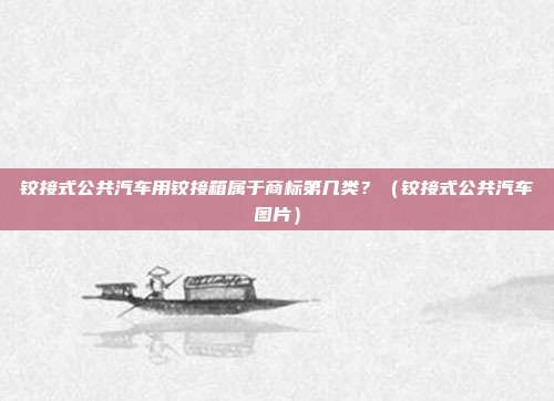 铰接式公共汽车用铰接箱属于商标第几类？（铰接式公共汽车图片）