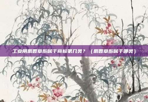 工业用麝香草酚属于商标第几类?(麝香草酚属于哪类)