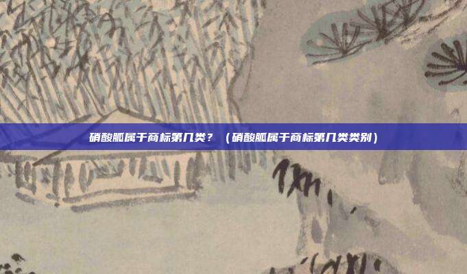 硝酸胍属于商标第几类?(硝酸胍属于商标第几类类别)