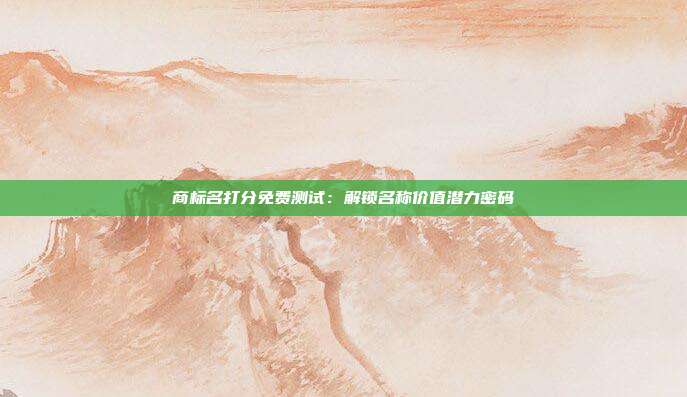 商标名打分免费测试:解锁名称价值潜力密码
