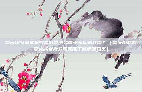 兽医用制剂零售或者批发服务属于商标第几类?(兽医用制剂零售或者批发服务属于商标第几类)