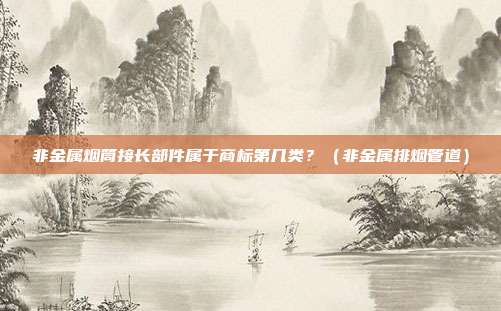 非金属烟筒接长部件属于商标第几类？（非金属排烟管道）
