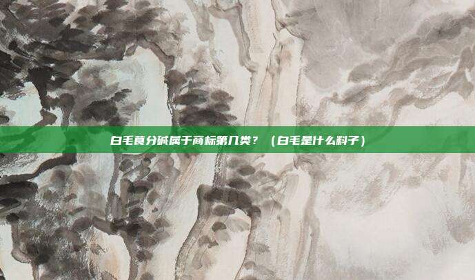 白毛茛分碱属于商标第几类?(白毛是什么料子)