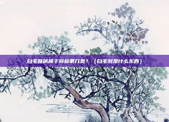白毛茛碱属于商标第几类？（白毛剂是什么东西）