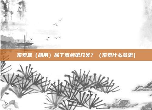 系索耳(船用)属于商标第几类?(系索什么意思)