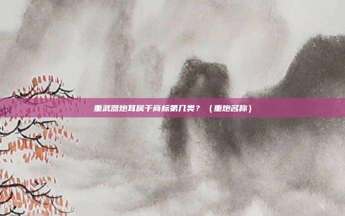 重武器炮耳属于商标第几类？（重炮名称）