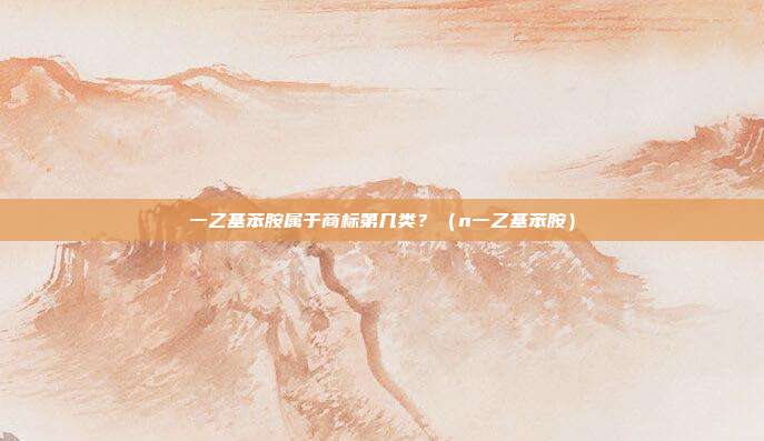 一乙基苯胺属于商标第几类？（n一乙基苯胺）