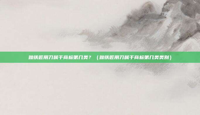 蹄铁匠用刀属于商标第几类?(蹄铁匠用刀属于商标第几类类别)
