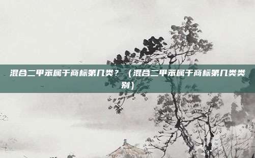 混合二甲苯属于商标第几类？（混合二甲苯属于商标第几类类别）