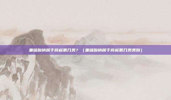 重铬酸钠属于商标第几类?(重铬酸钠属于商标第几类类别)