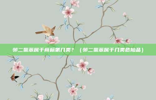 邻二氯苯属于商标第几类?(邻二氯苯属于几类危险品)