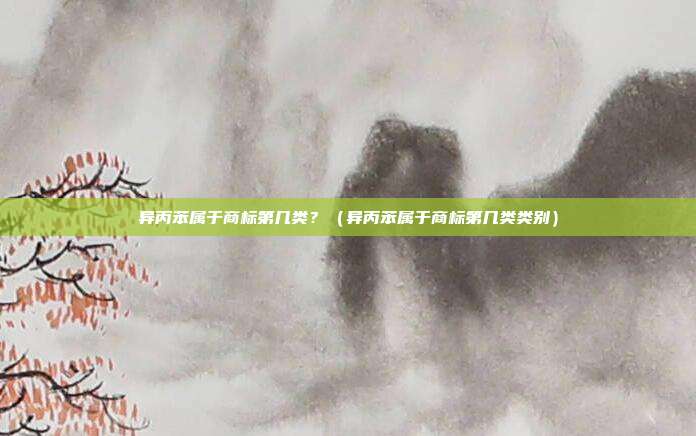 异丙苯属于商标第几类？（异丙苯属于商标第几类类别）