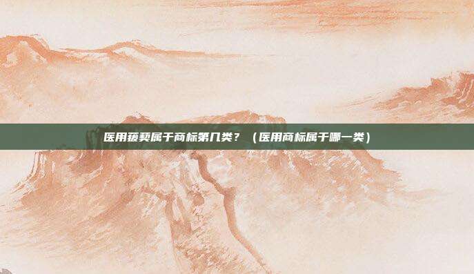 医用菝葜属于商标第几类?(医用商标属于哪一类)