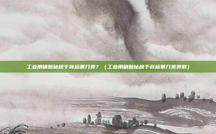 工业用硝酸铋属于商标第几类?(工业用硝酸铋属于商标第几类类别)