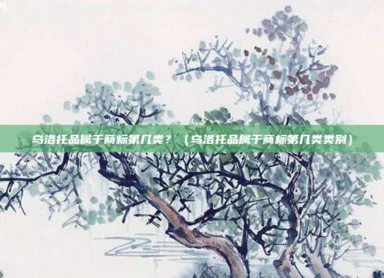 乌洛托品属于商标第几类?(乌洛托品属于商标第几类类别)