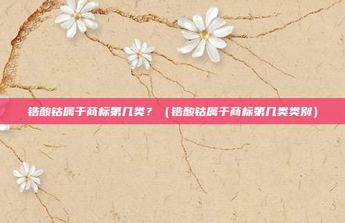 锆酸钴属于商标第几类?(锆酸钴属于商标第几类类别)