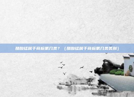 醋酸锰属于商标第几类？（醋酸锰属于商标第几类类别）