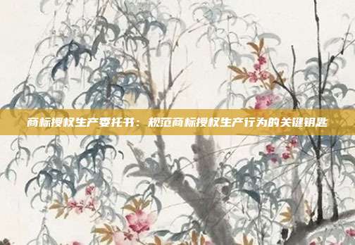 商标授权生产委托书:规范商标授权生产行为的关键钥匙