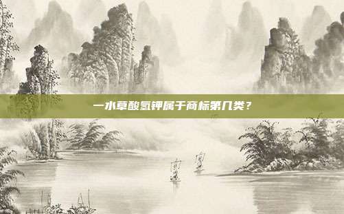 一水草酸氢钾属于商标第几类？