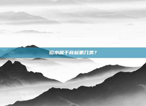 铅水属于商标第几类?