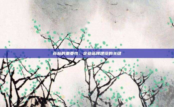 商标的重要性:企业品牌建设的关键