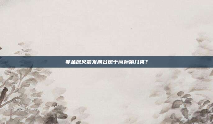非金属火箭发射台属于商标第几类?