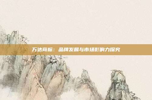 万达商标:品牌发展与市场影响力探究