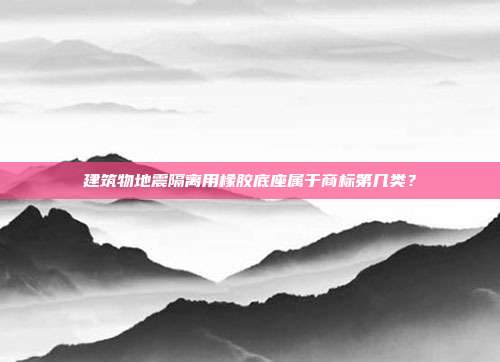 建筑物地震隔离用橡胶底座属于商标第几类？