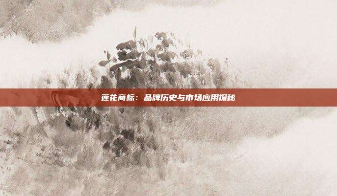 莲花商标:品牌历史与市场应用探秘