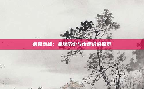 金鼎商标:品牌历史与市场价值探索