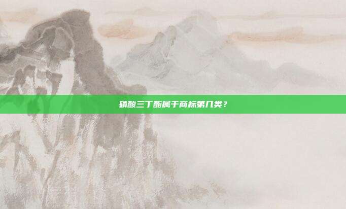 磷酸三丁酯属于商标第几类？