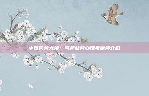 中国商标大楼:商标业务办理与服务介绍