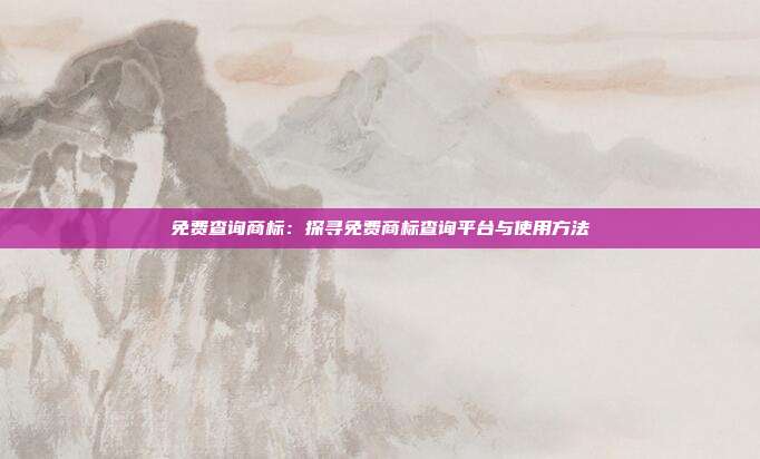 免费查询商标:探寻免费商标查询平台与使用方法