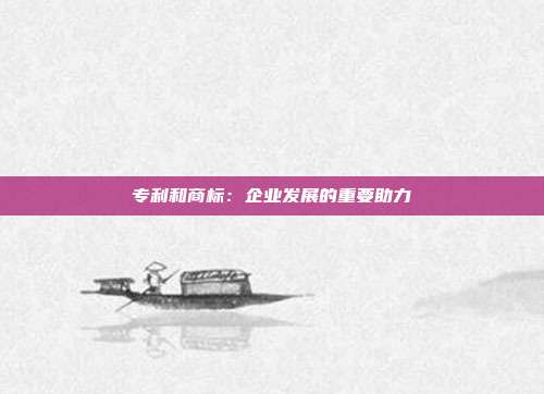 专利和商标:企业发展的重要助力