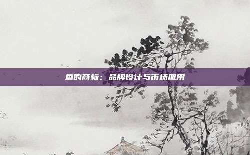 鱼的商标:品牌设计与市场应用