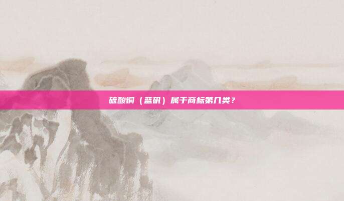 硫酸铜（蓝矾）属于商标第几类？