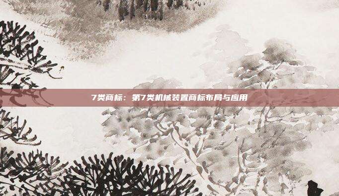 7类商标:第7类机械装置商标布局与应用
