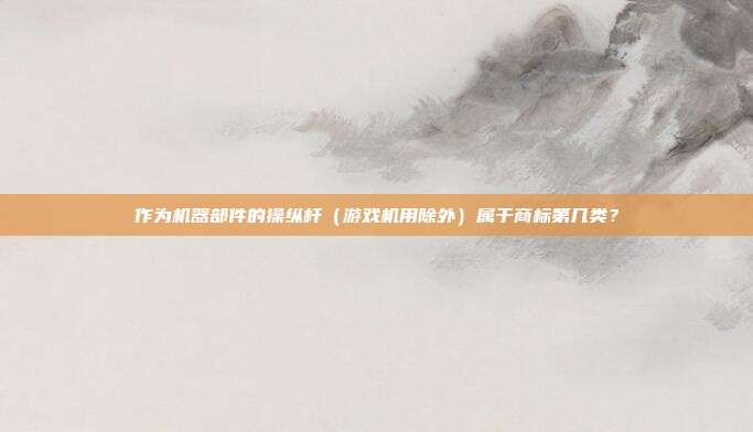 作为机器部件的操纵杆（游戏机用除外）属于商标第几类？