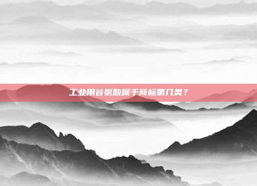 工业用谷氨酸属于商标第几类？