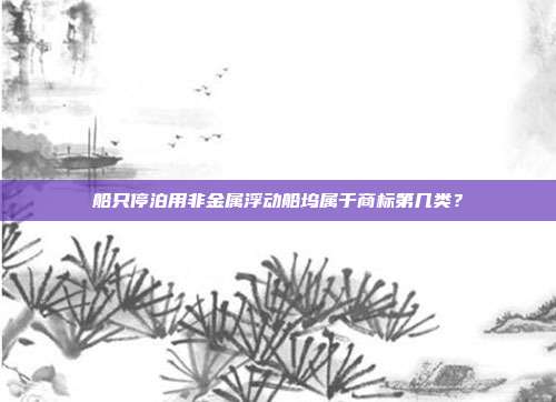 船只停泊用非金属浮动船坞属于商标第几类？