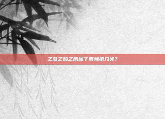 乙酰乙酸乙酯属于商标第几类？