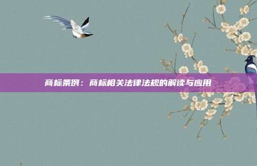 商标条例:商标相关法律法规的解读与应用