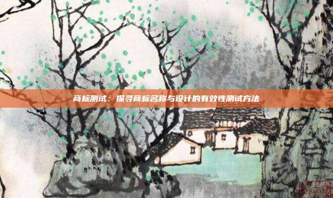 商标测试:探寻商标名称与设计的有效性测试方法