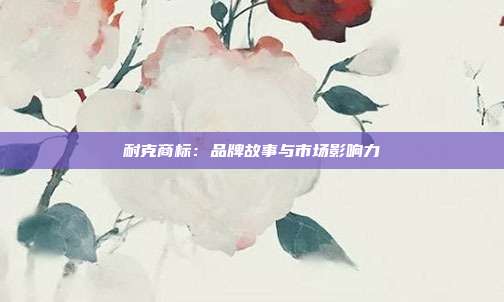 耐克商标:品牌故事与市场影响力